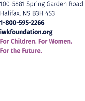 100 5881 Spring Garden Road Halifax, NS B3H 4S3 1 800 595 2266 iwkfoundation.org For Children. For Women. For the Fut...