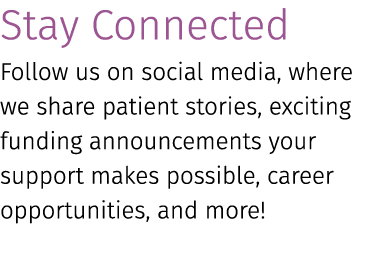 Stay Connected Follow us on social media, where we share patient stories, exciting funding announcements your support...