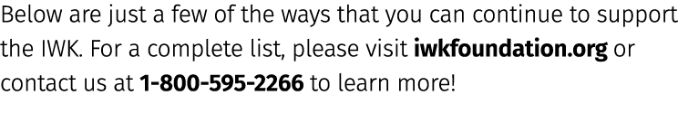 Below are just a few of the ways that you can continue to support the IWK. For a complete list, please visit iwkfound...
