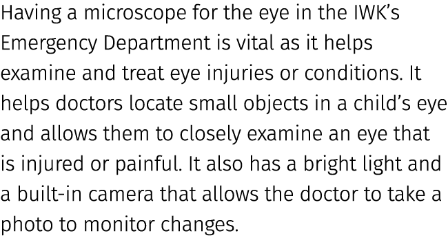 Having a microscope for the eye in the IWK’s Emergency Department is vital as it helps examine and treat eye injuries...
