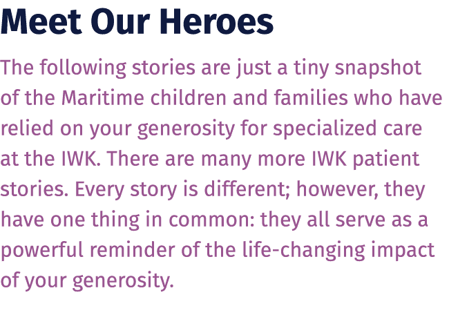 Meet Our Heroes The following stories are just a tiny snapshot of the Maritime children and families who have relied ...