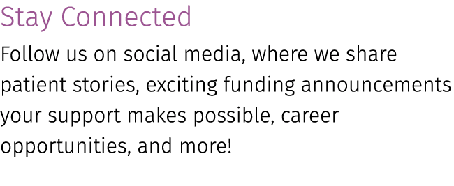Stay Connected Follow us on social media, where we share patient stories, exciting funding announcements your support...