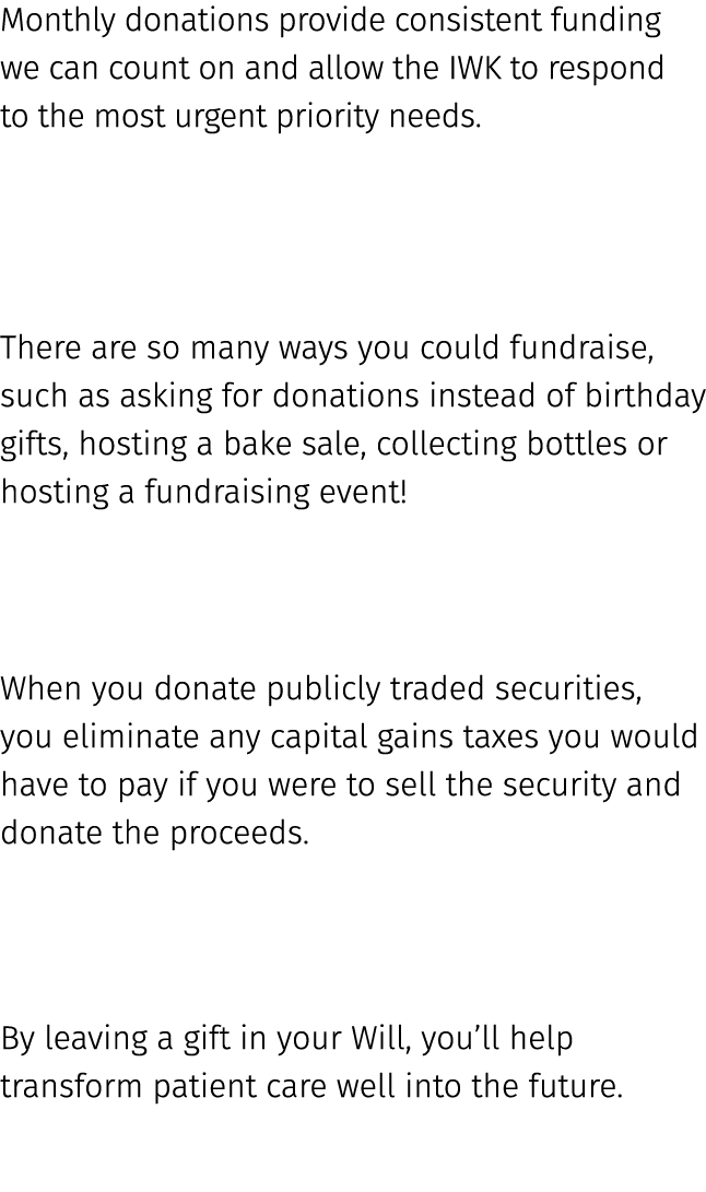 Monthly donations provide consistent funding we can count on and allow the IWK to respond to the most urgent priority...