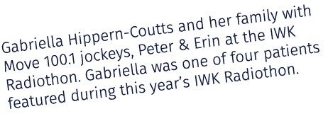 Gabriella Hippern Coutts and her family with Move 100.1 jockeys, Peter & Erin at the IWK Radiothon. Gabriella was one...