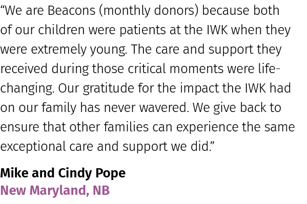 “We are Beacons (monthly donors) because both of our children were patients at the IWK when they were extremely young...