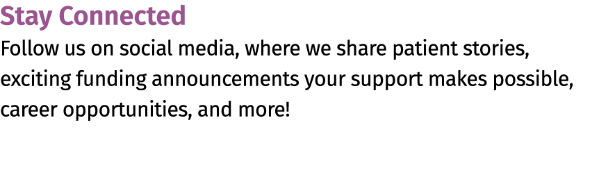 Stay Connected Follow us on social media, where we share patient stories, exciting funding announcements your support...