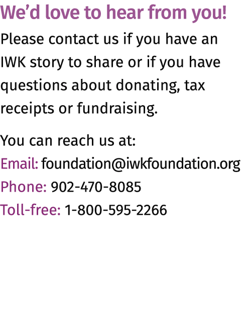 We’d love to hear from you! Please contact us if you have an IWK story to share or if you have questions about donati...