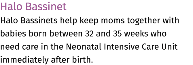 Halo Bassinet Halo Bassinets help keep moms together with babies born between 32 and 35 weeks who need care in the Ne...