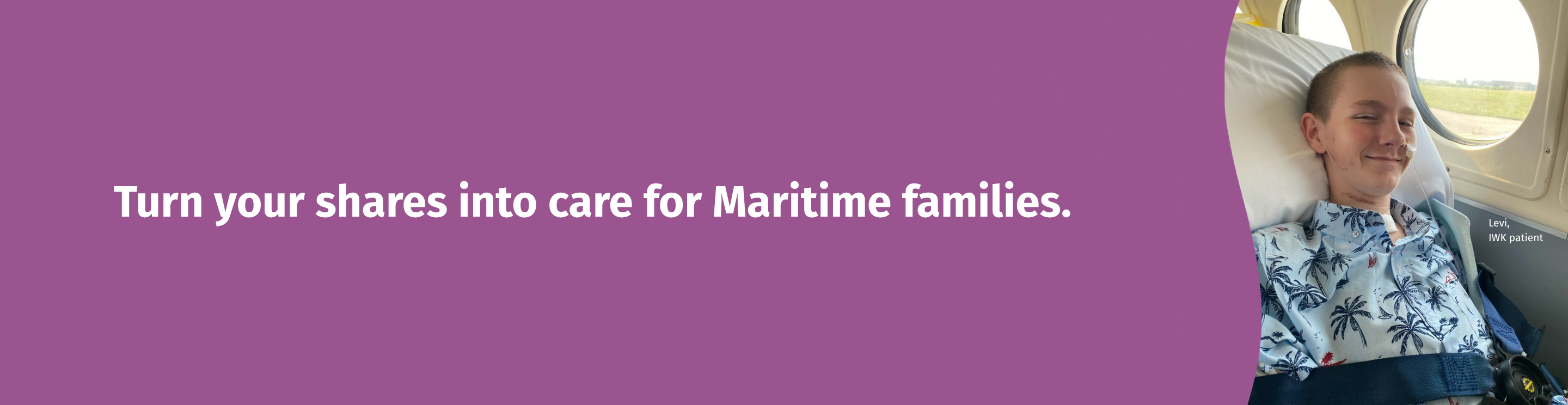 Banner with purple background and white text reading “Turn your shares into care for Maritime families.” On the right, Levi, an IWK patient, in a hospital bed wears a patterned shirt and seatbelt-style restraint beside an airplane window.